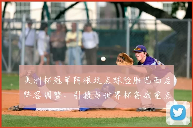 美洲杯冠军阿根廷点球险胜巴西后阵容调整、引援与世界杯备战重点