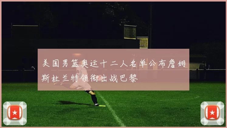 美国男篮奥运十二人名单公布詹姆斯杜兰特领衔出战巴黎