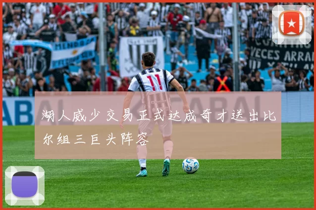 湖人威少交易正式达成奇才送出比尔组三巨头阵容