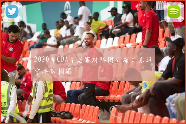 2020年CBA季后赛对阵图公布广东辽宁半区相遇