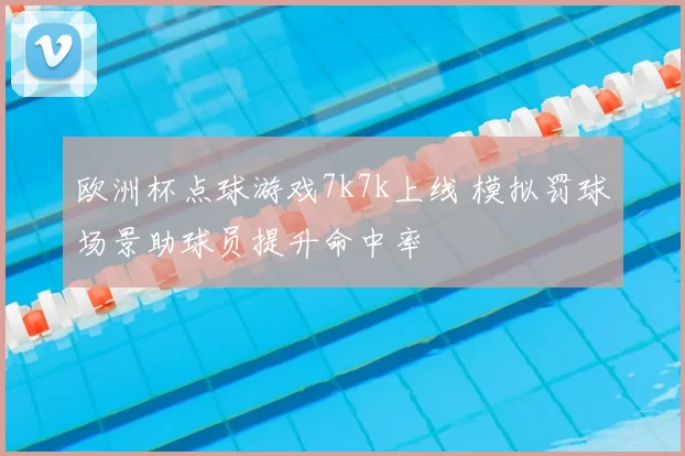 欧洲杯点球游戏7k7k上线 模拟罚球场景助球员提升命中率