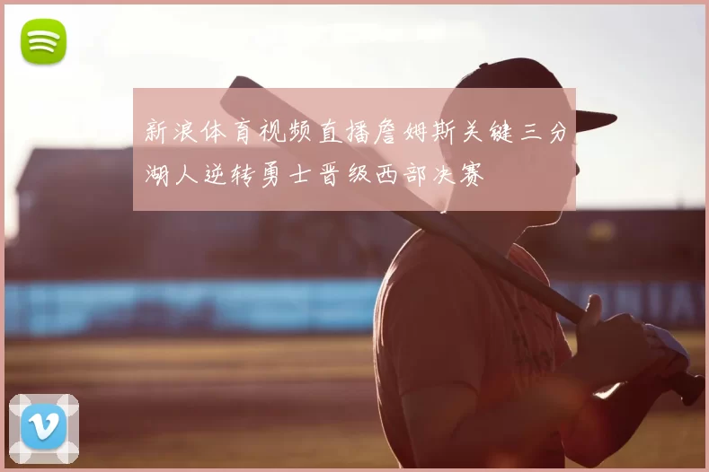 新浪体育视频直播詹姆斯关键三分湖人逆转勇士晋级西部决赛