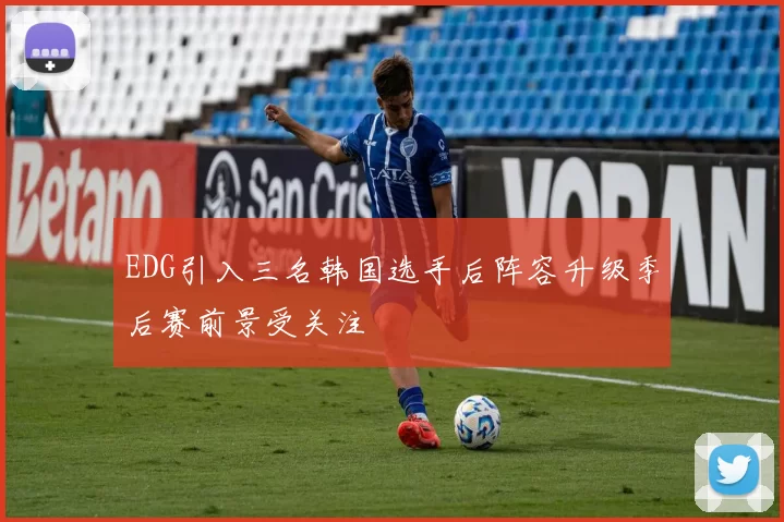 EDG引入三名韩国选手后阵容升级季后赛前景受关注