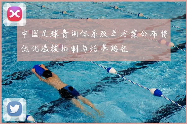 中国足球青训体系改革方案公布将优化选拔机制与培养路径
