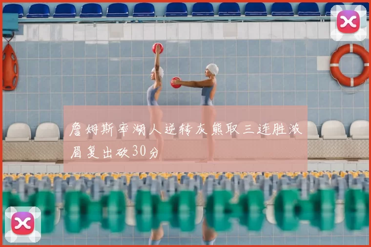 詹姆斯率湖人逆转灰熊取三连胜浓眉复出砍30分