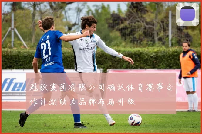 冠欧集团有限公司确认体育赛事合作计划助力品牌布局升级