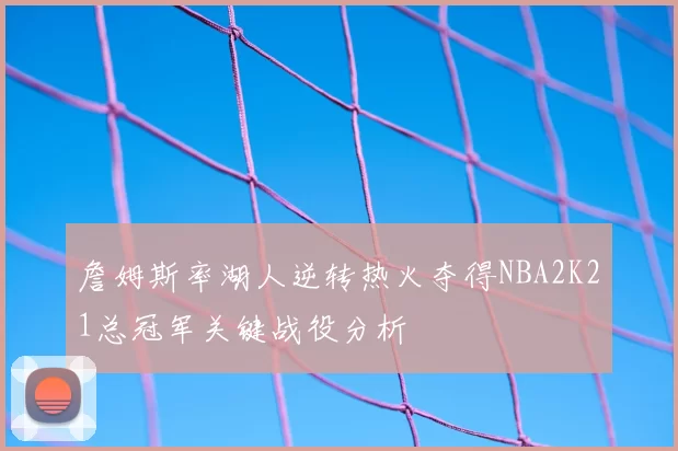 詹姆斯率湖人逆转热火夺得NBA2K21总冠军关键战役分析