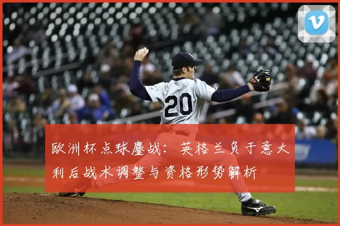 欧洲杯点球鏖战：英格兰负于意大利后战术调整与资格形势解析