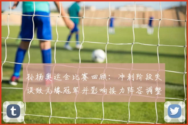 孙杨奥运会比赛回顾:冲刺阶段失误致无缘冠军并影响接力阵容调整