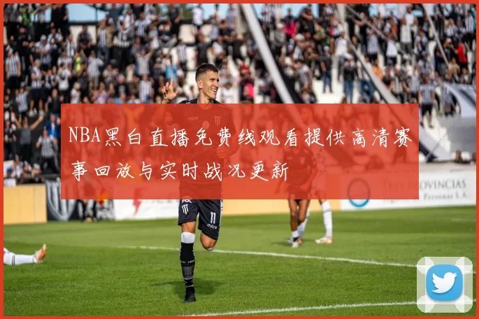 NBA黑白直播免费线观看提供高清赛事回放与实时战况更新