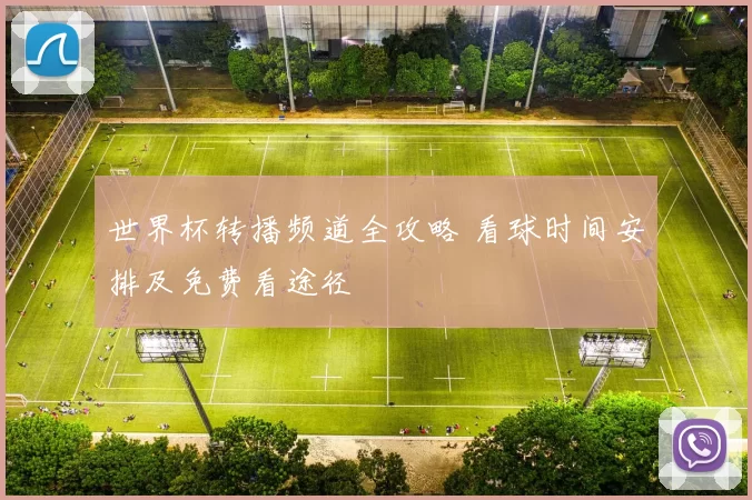 世界杯转播频道全攻略 看球时间安排及免费看途径