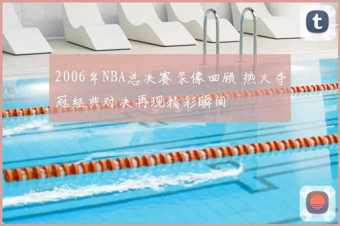 2006年NBA总决赛录像回顾 热火夺冠经典对决再现精彩瞬间